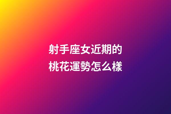 射手座女近期的桃花運勢怎么樣-第1張-星座運勢-玄機派