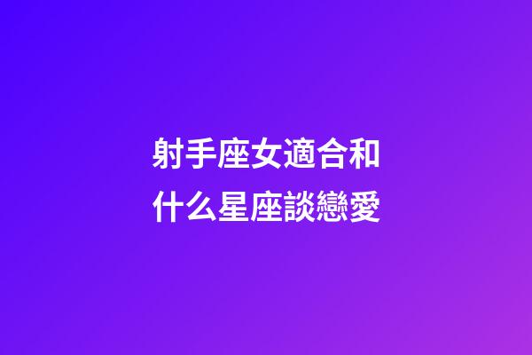 射手座女適合和什么星座談戀愛-第1張-星座運勢-玄機派