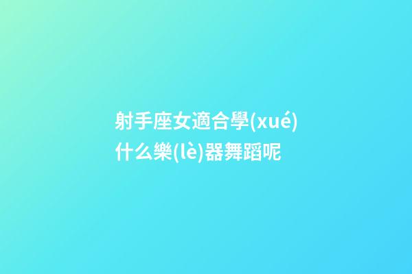 射手座女適合學(xué)什么樂(lè)器舞蹈呢