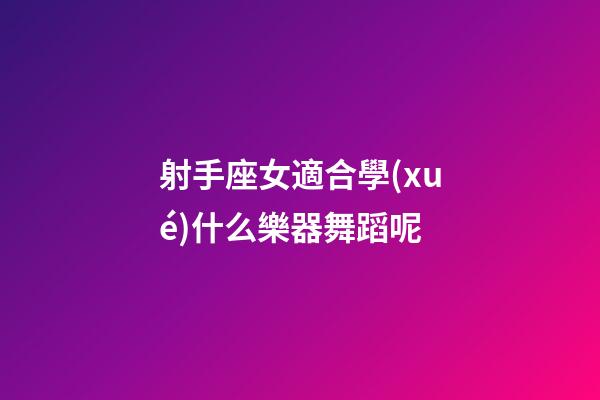 射手座女適合學(xué)什么樂器舞蹈呢-第1張-星座運勢-玄機(jī)派