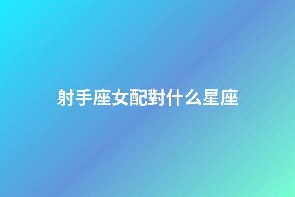 射手座女配對什么星座-第1張-星座運勢-玄機派