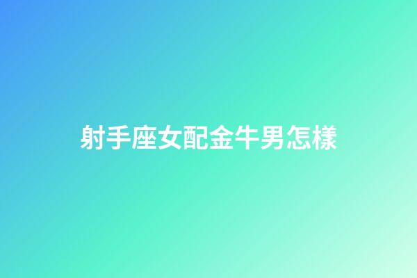 射手座女配金牛男怎樣-第1張-星座運勢-玄機派