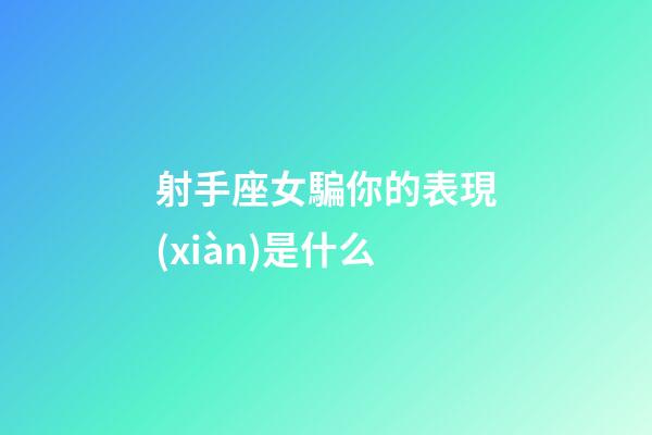 射手座女騙你的表現(xiàn)是什么-第1張-星座運勢-玄機派