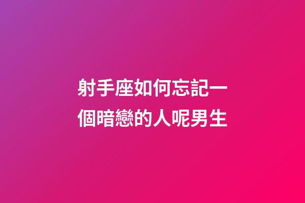 射手座如何忘記一個暗戀的人呢男生-第1張-星座運勢-玄機派