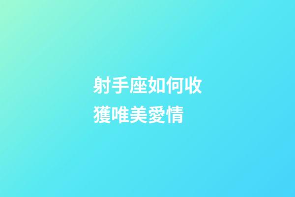 射手座如何收獲唯美愛情-第1張-星座運勢-玄機派