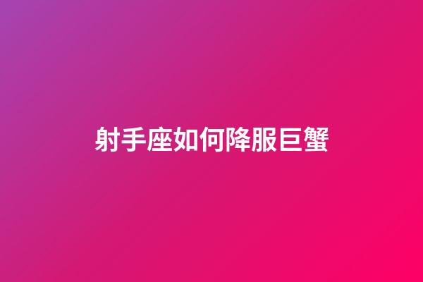 射手座如何降服巨蟹-第1張-星座運勢-玄機派