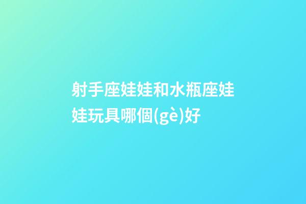 射手座娃娃和水瓶座娃娃玩具哪個(gè)好
