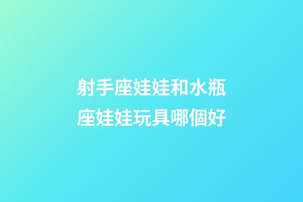 射手座娃娃和水瓶座娃娃玩具哪個好