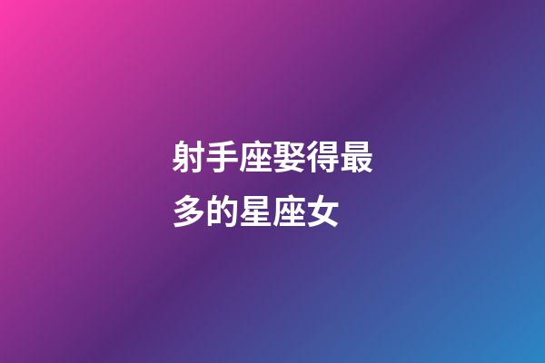 射手座娶得最多的星座女-第1張-星座運勢-玄機派