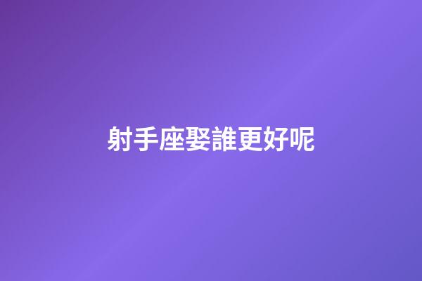 射手座娶誰更好呢-第1張-星座運勢-玄機(jī)派