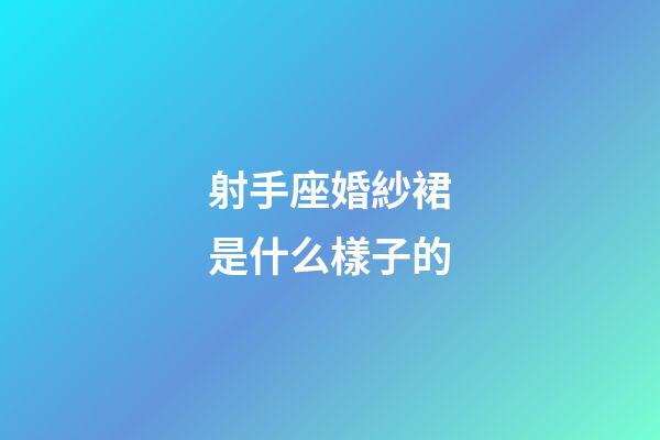 射手座婚紗裙是什么樣子的-第1張-星座運勢-玄機派