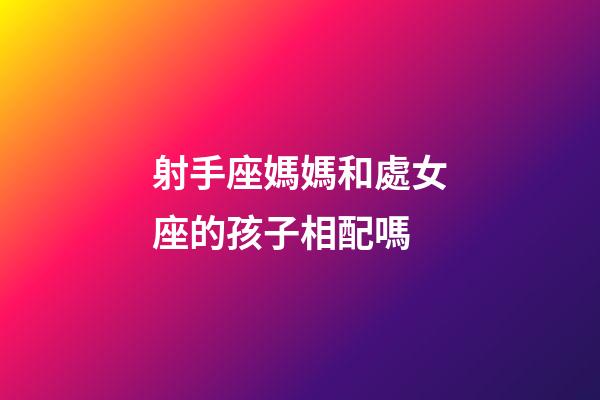 射手座媽媽和處女座的孩子相配嗎-第1張-星座運勢-玄機(jī)派