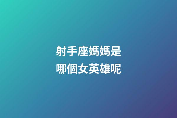 射手座媽媽是哪個女英雄呢