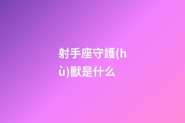 射手座守護(hù)獸是什么-第1張-星座運(yùn)勢(shì)-玄機(jī)派