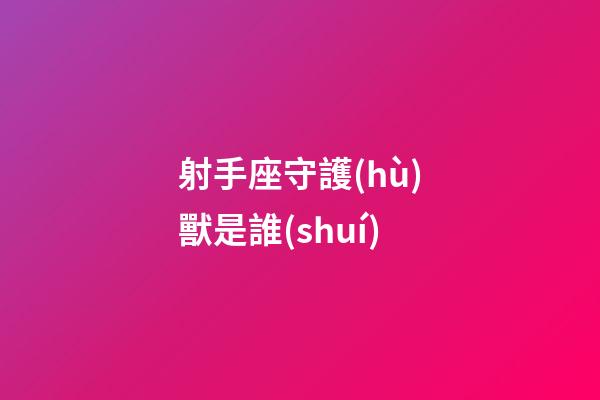 射手座守護(hù)獸是誰(shuí)
