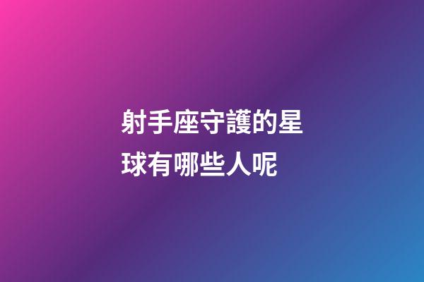 射手座守護的星球有哪些人呢-第1張-星座運勢-玄機派