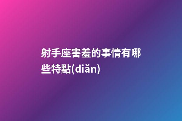 射手座害羞的事情有哪些特點(diǎn)-第1張-星座運(yùn)勢-玄機(jī)派