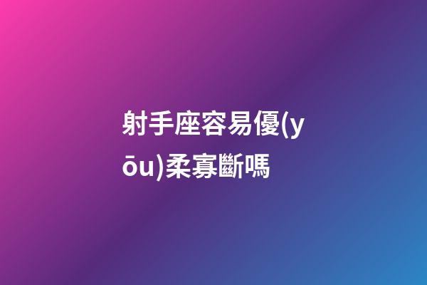 射手座容易優(yōu)柔寡斷嗎-第1張-星座運勢-玄機派