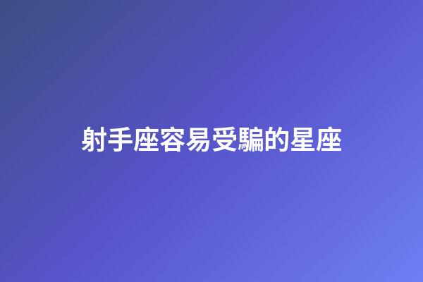射手座容易受騙的星座-第1張-星座運勢-玄機派