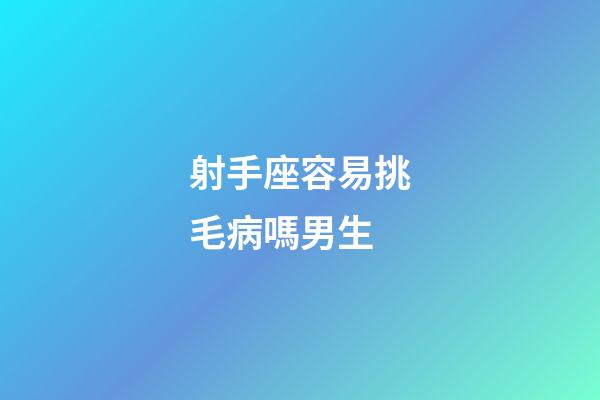 射手座容易挑毛病嗎男生-第1張-星座運勢-玄機派