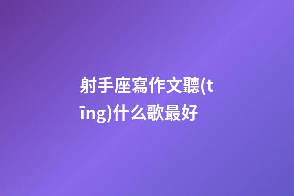 射手座寫作文聽(tīng)什么歌最好-第1張-星座運(yùn)勢(shì)-玄機(jī)派