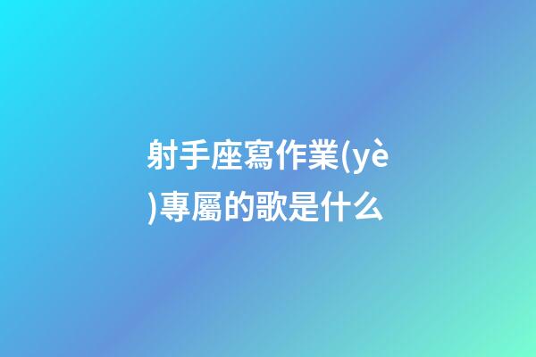 射手座寫作業(yè)專屬的歌是什么-第1張-星座運勢-玄機派