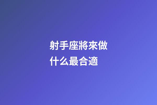射手座將來做什么最合適-第1張-星座運勢-玄機派