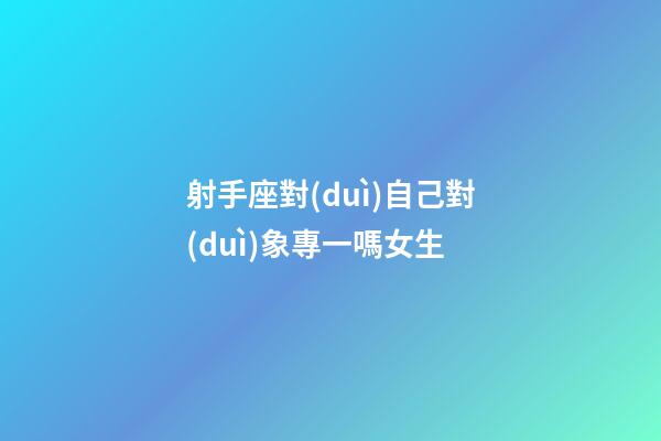 射手座對(duì)自己對(duì)象專一嗎女生-第1張-星座運(yùn)勢(shì)-玄機(jī)派