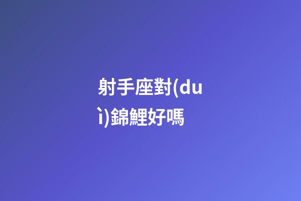 射手座對(duì)錦鯉好嗎