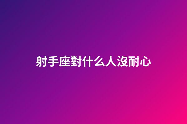 射手座對什么人沒耐心-第1張-星座運勢-玄機派
