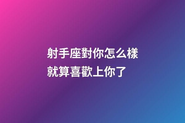 射手座對你怎么樣就算喜歡上你了-第1張-星座運勢-玄機派