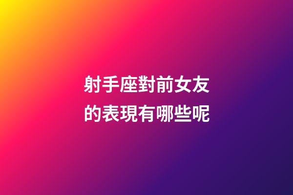 射手座對前女友的表現有哪些呢-第1張-星座運勢-玄機派