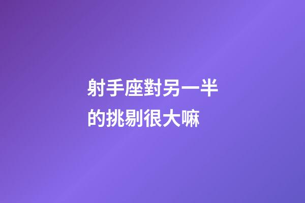射手座對另一半的挑剔很大嘛-第1張-星座運(yùn)勢-玄機(jī)派