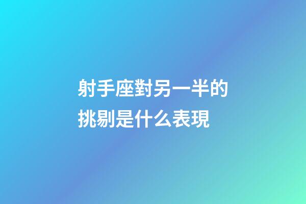 射手座對另一半的挑剔是什么表現-第1張-星座運勢-玄機派