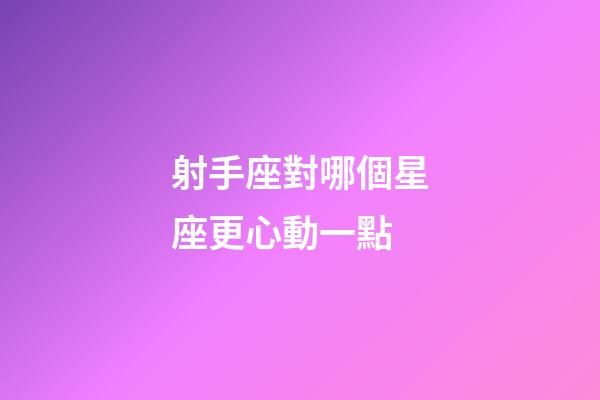 射手座對哪個星座更心動一點-第1張-星座運勢-玄機派