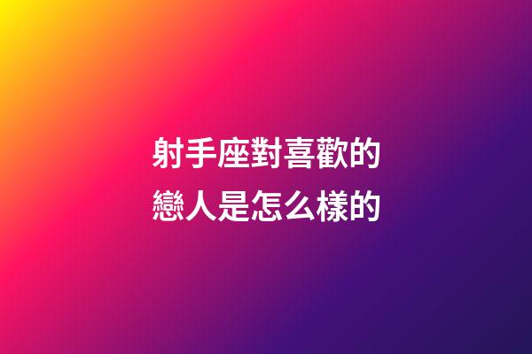射手座對喜歡的戀人是怎么樣的-第1張-星座運勢-玄機派