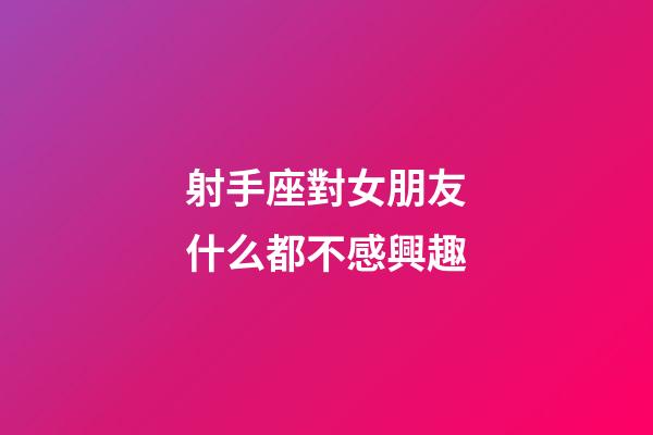 射手座對女朋友什么都不感興趣-第1張-星座運勢-玄機派
