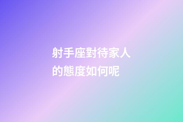 射手座對待家人的態度如何呢-第1張-星座運勢-玄機派