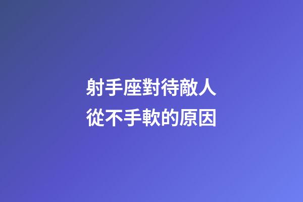 射手座對待敵人從不手軟的原因-第1張-星座運勢-玄機派