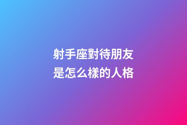 射手座對待朋友是怎么樣的人格-第1張-星座運勢-玄機派