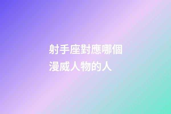 射手座對應哪個漫威人物的人-第1張-星座運勢-玄機派