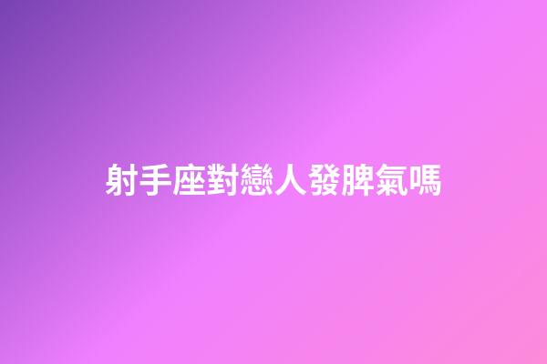 射手座對戀人發脾氣嗎-第1張-星座運勢-玄機派
