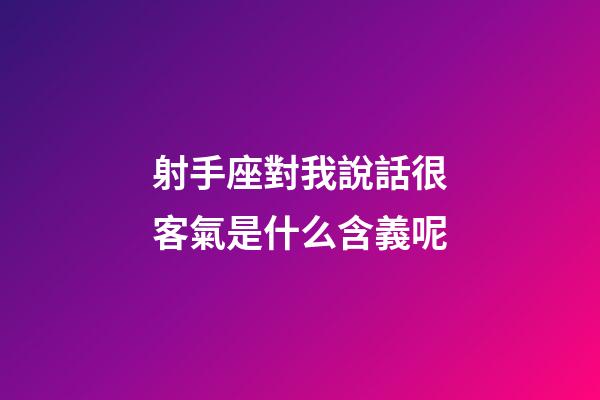 射手座對我說話很客氣是什么含義呢-第1張-星座運勢-玄機派