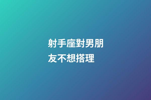 射手座對男朋友不想搭理-第1張-星座運勢-玄機派