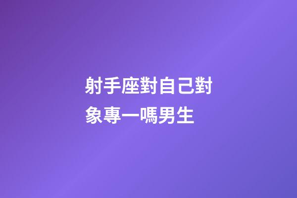 射手座對自己對象專一嗎男生-第1張-星座運勢-玄機派