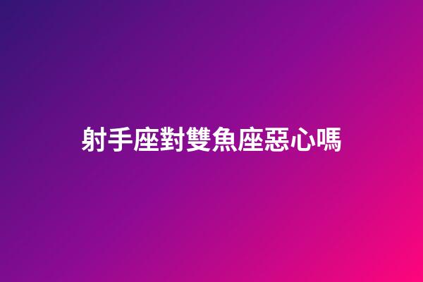 射手座對雙魚座惡心嗎-第1張-星座運勢-玄機派