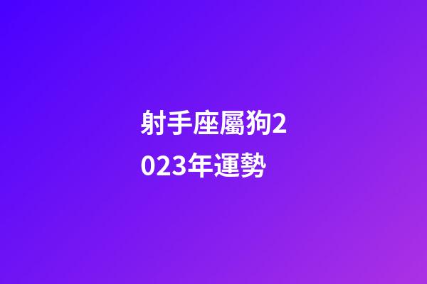 射手座屬狗2023年運勢-第1張-星座運勢-玄機派
