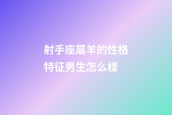 射手座屬羊的性格特征男生怎么樣-第1張-星座運勢-玄機派