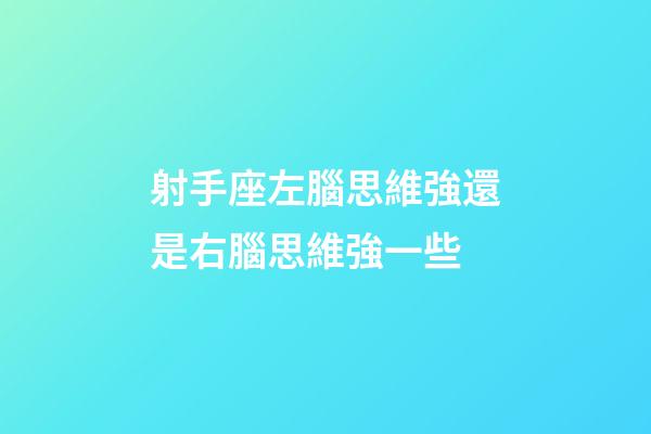 射手座左腦思維強還是右腦思維強一些-第1張-星座運勢-玄機派
