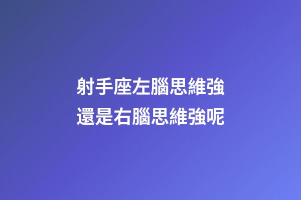 射手座左腦思維強還是右腦思維強呢-第1張-星座運勢-玄機派